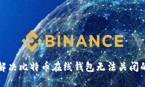 如何解决比特币在线钱包无法关闭的问题