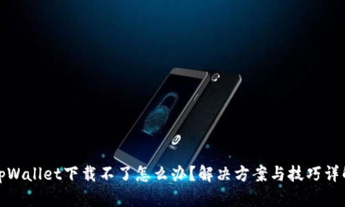 tpWallet下载不了怎么办？解决方案与技巧详解