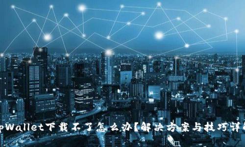 tpWallet下载不了怎么办？解决方案与技巧详解