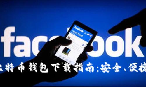 最全面的比特币钱包下载指南：安全、便捷、推荐选择