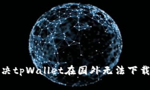 如何解决tpWallet在国外无法下载的问题