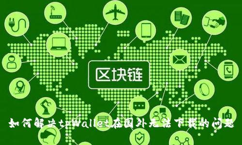 如何解决tpWallet在国外无法下载的问题