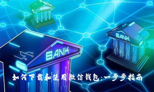 如何下载和使用微信钱包：一步步指南